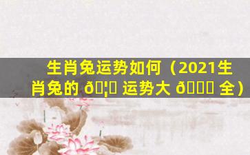 生肖兔运势如何（2021生肖兔的 🦍 运势大 🐅 全）